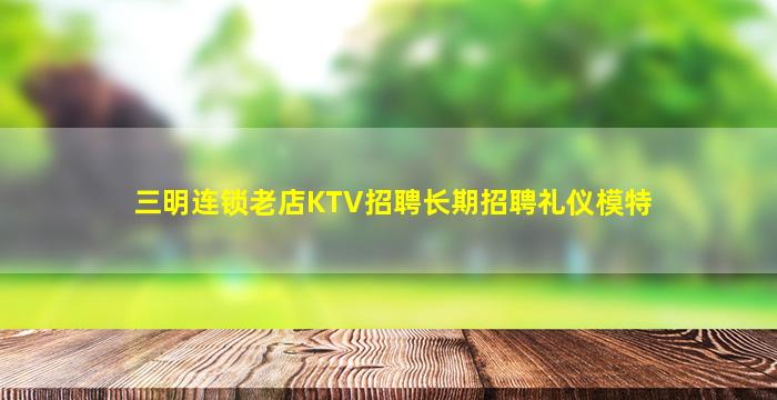 三明连锁老店KTV招聘长期招聘礼仪模特