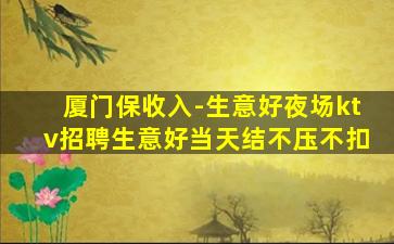 厦门保收入-生意好夜场ktv招聘生意好当天结不压不扣